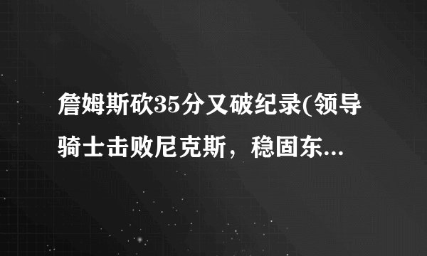 詹姆斯砍35分又破纪录(领导骑士击败尼克斯，稳固东部第四名位置！)