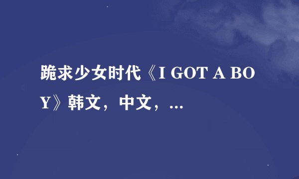 跪求少女时代《I GOT A BOY》韩文,中文,音译!!!!!太感谢了!!!!