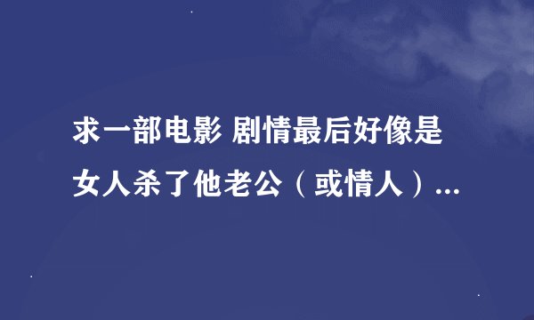 求一部电影 剧情最后好像是女人杀了他老公（或情人），让一个喜欢她的男人顶罪，那个男人被警察抓走了