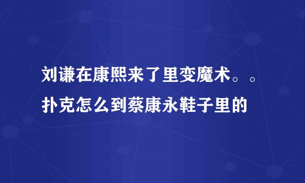 刘谦在康熙来了里变魔术。。扑克怎么到蔡康永鞋子里的