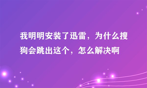 我明明安装了迅雷，为什么搜狗会跳出这个，怎么解决啊