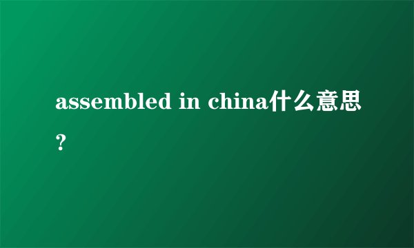 assembled in china什么意思?