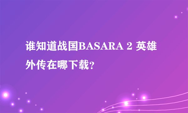 谁知道战国BASARA 2 英雄外传在哪下载？
