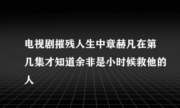 电视剧摧残人生中章赫凡在第几集才知道余非是小时候救他的人