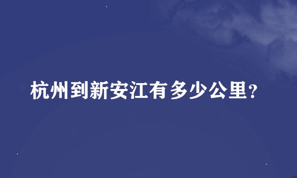 杭州到新安江有多少公里？