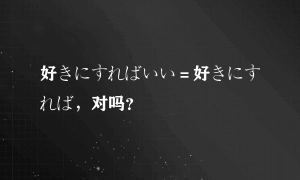 好きにすればいい＝好きにすれば，对吗？