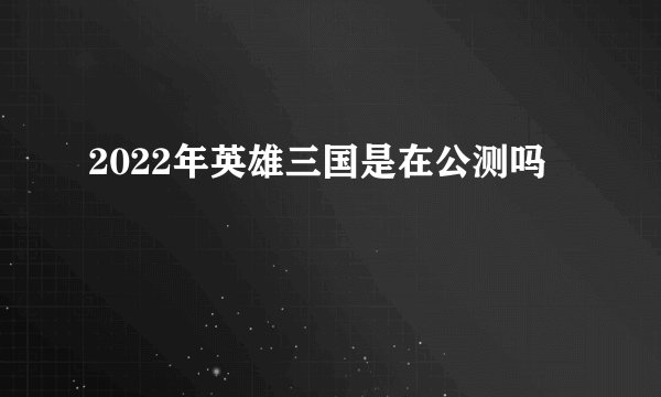 2022年英雄三国是在公测吗