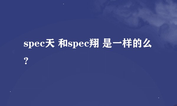 spec天 和spec翔 是一样的么?