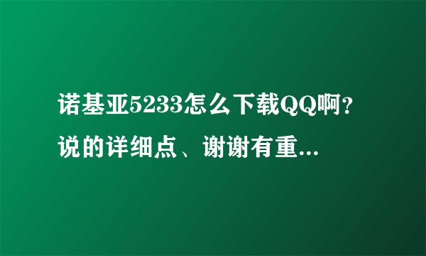 诺基亚5233怎么下载QQ啊？说的详细点、谢谢有重分...