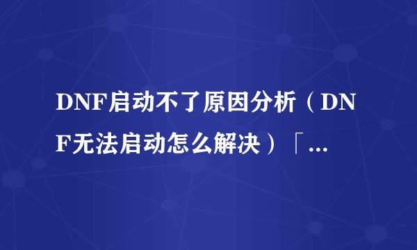 DNF启动不了原因分析（DNF无法启动怎么解决）「待收藏」