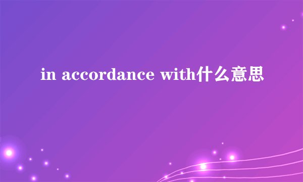 in accordance with什么意思