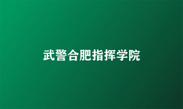 武警合肥指挥学院
