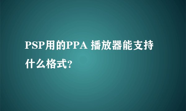 PSP用的PPA 播放器能支持什么格式？