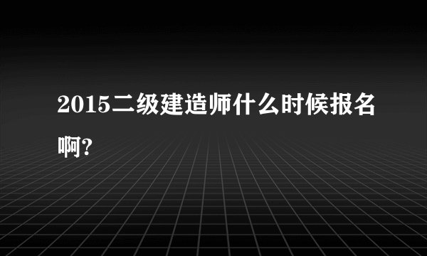 2015二级建造师什么时候报名啊?