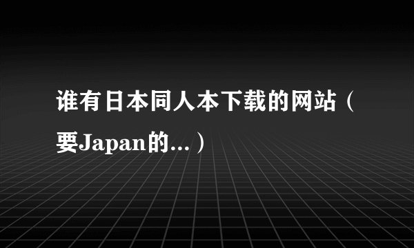 谁有日本同人本下载的网站（要Japan的...）