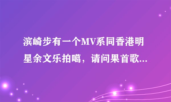 滨崎步有一个MV系同香港明星余文乐拍噶，请问果首歌叫咩名?