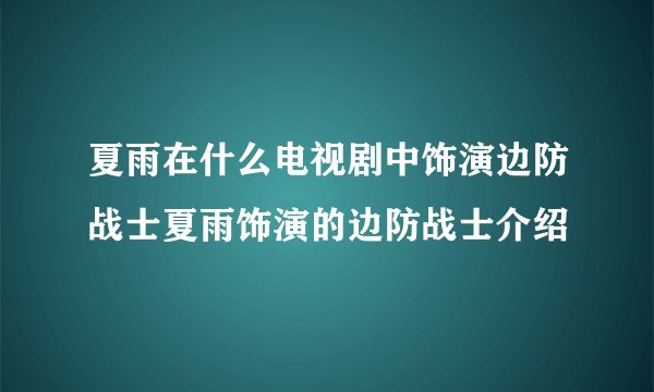 夏雨在什么电视剧中饰演边防战士夏雨饰演的边防战士介绍