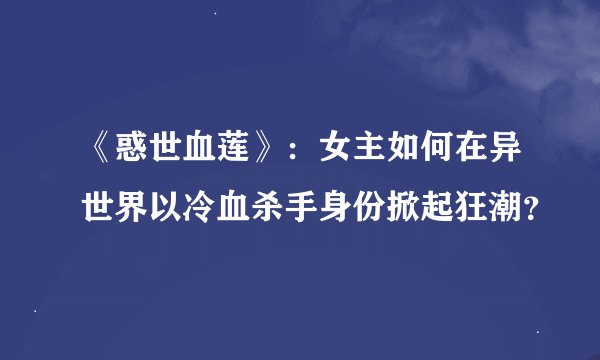 《惑世血莲》：女主如何在异世界以冷血杀手身份掀起狂潮？
