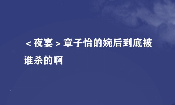 ＜夜宴＞章子怡的婉后到底被谁杀的啊