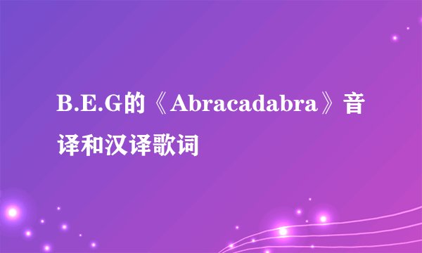 B.E.G的《Abracadabra》音译和汉译歌词