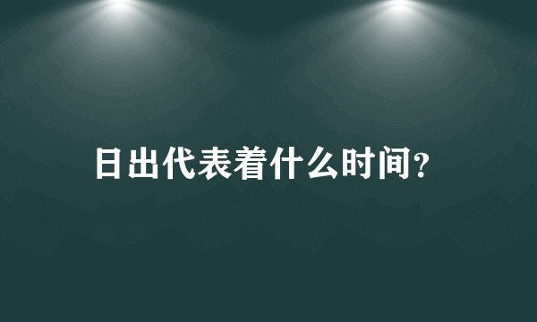 日出代表着什么时间？
