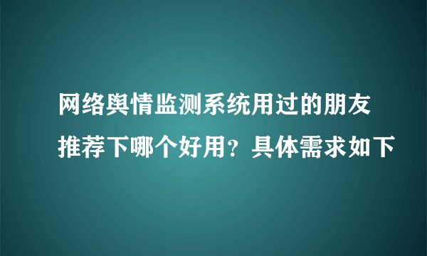 网络舆情监测系统用过的朋友推荐下哪个好用？具体需求如下