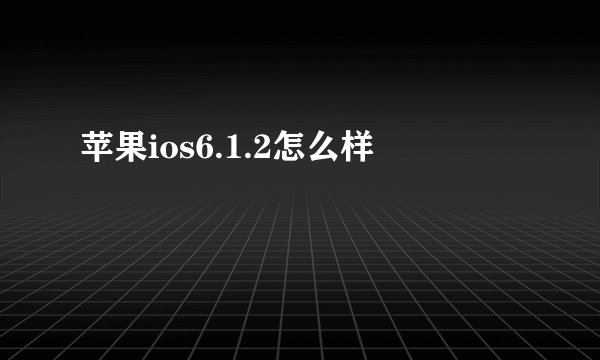 苹果ios6.1.2怎么样