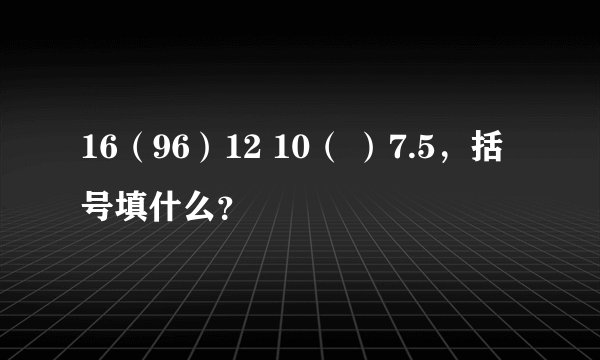 16（96）12 10（ ）7.5，括号填什么？