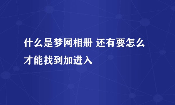 什么是梦网相册 还有要怎么才能找到加进入
