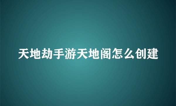 天地劫手游天地阁怎么创建