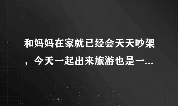 和妈妈在家就已经会天天吵架，今天一起出来旅游也是一天要吵架好几次，，怎么办?