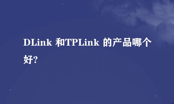 DLink 和TPLink 的产品哪个好?