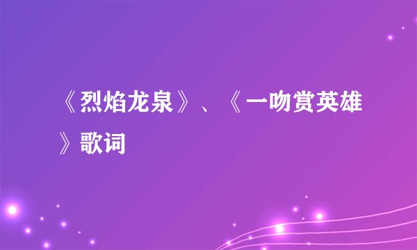 《烈焰龙泉》、《一吻赏英雄》歌词