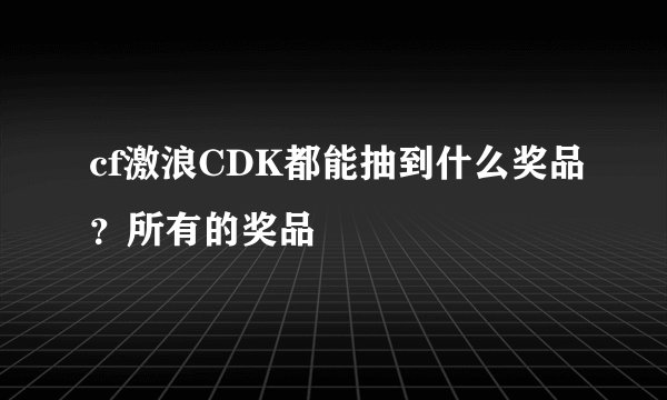 cf激浪CDK都能抽到什么奖品？所有的奖品