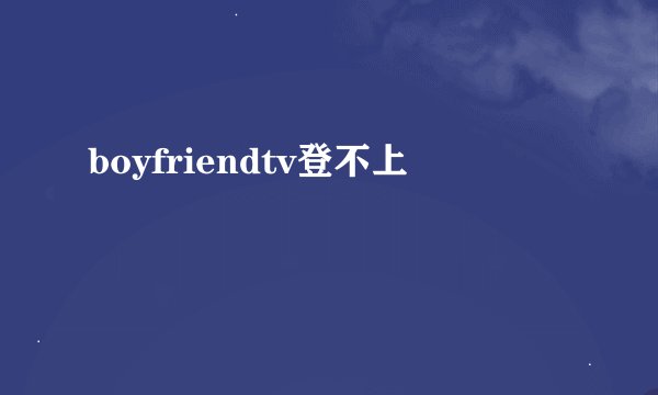 boyfriendtv登不上