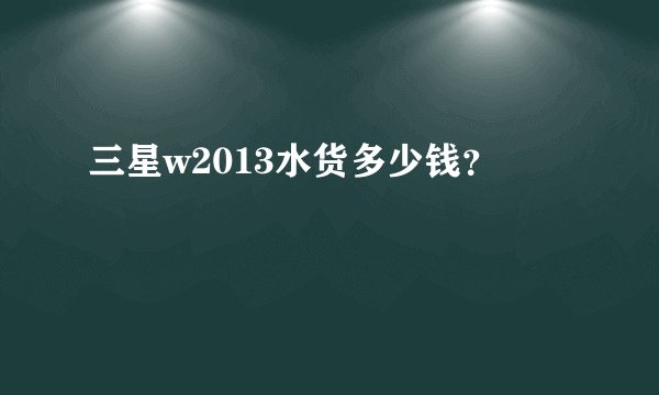 三星w2013水货多少钱？