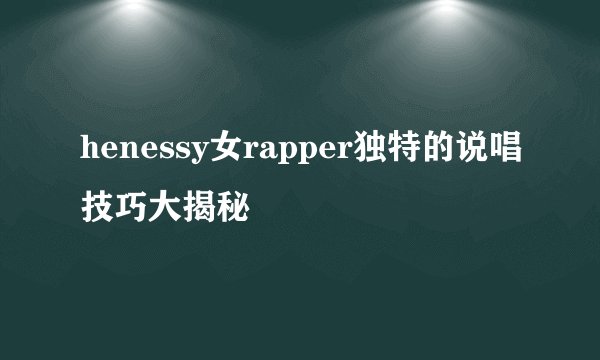 henessy女rapper独特的说唱技巧大揭秘