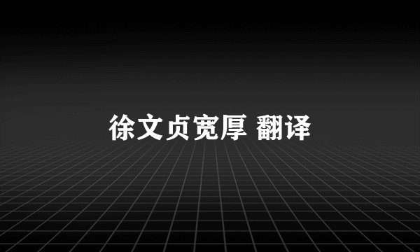 徐文贞宽厚 翻译