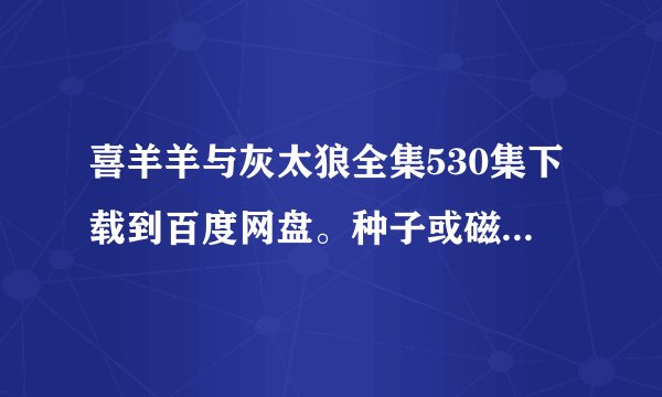 喜羊羊与灰太狼全集530集下载到百度网盘。种子或磁力链接也可以。