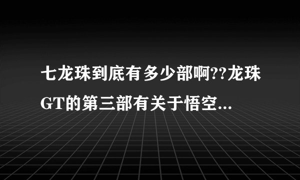 七龙珠到底有多少部啊??龙珠GT的第三部有关于悟空的吗?不是芝芝那个孙子的悟空.