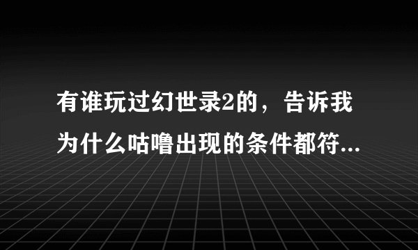 有谁玩过幻世录2的，告诉我为什么咕噜出现的条件都符合了，还不会出现？
