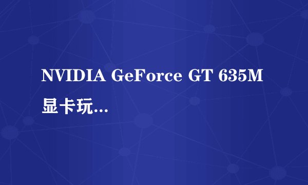 NVIDIA GeForce GT 635M显卡玩游戏怎么样