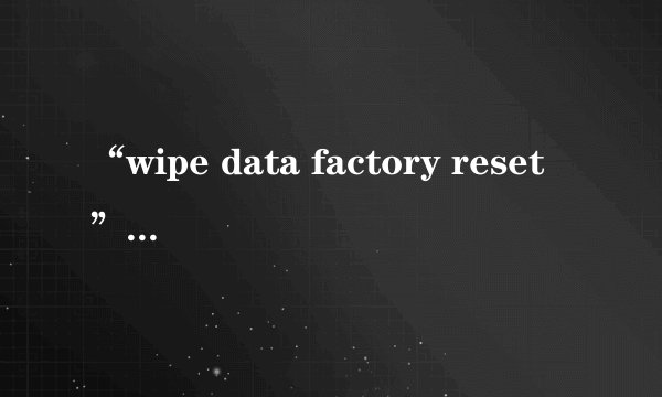 “wipe data factory reset”是什么意思？
