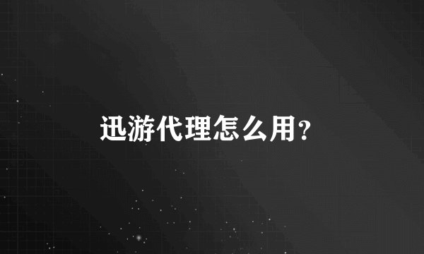 迅游代理怎么用？