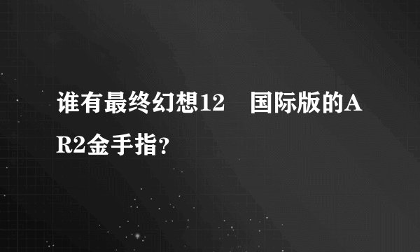 谁有最终幻想12 国际版的AR2金手指？