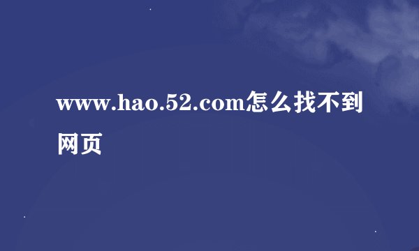 www.hao.52.com怎么找不到网页