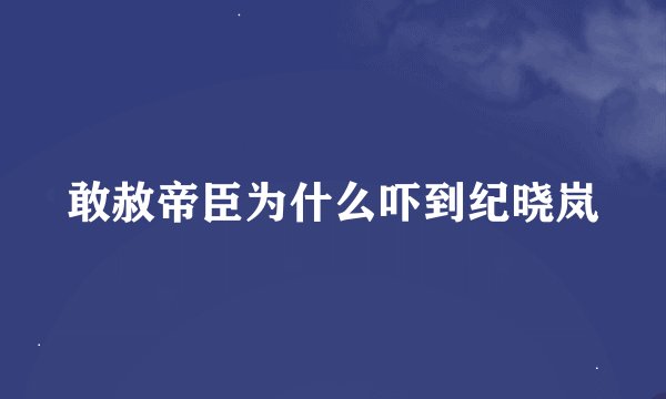 敢赦帝臣为什么吓到纪晓岚