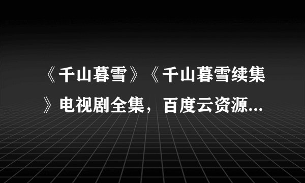 《千山暮雪》《千山暮雪续集》电视剧全集，百度云资源。在线等，急！急！急！