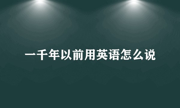一千年以前用英语怎么说