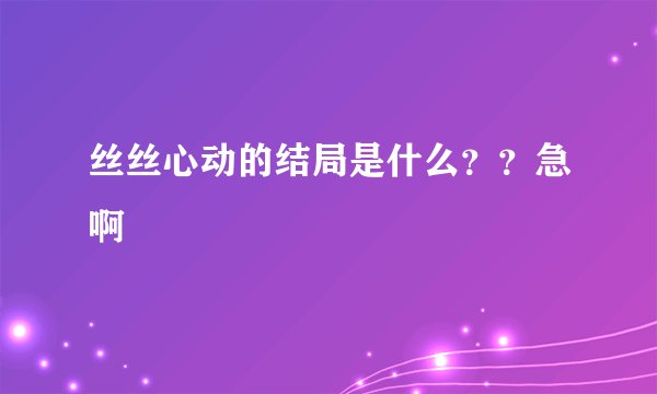 丝丝心动的结局是什么？？急啊